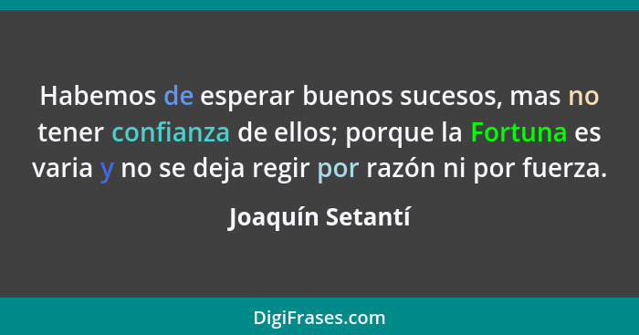 Habemos de esperar buenos sucesos, mas no tener confianza de ellos; porque la Fortuna es varia y no se deja regir por razón ni por f... - Joaquín Setantí