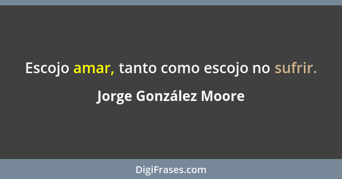 Escojo amar, tanto como escojo no sufrir.... - Jorge González Moore