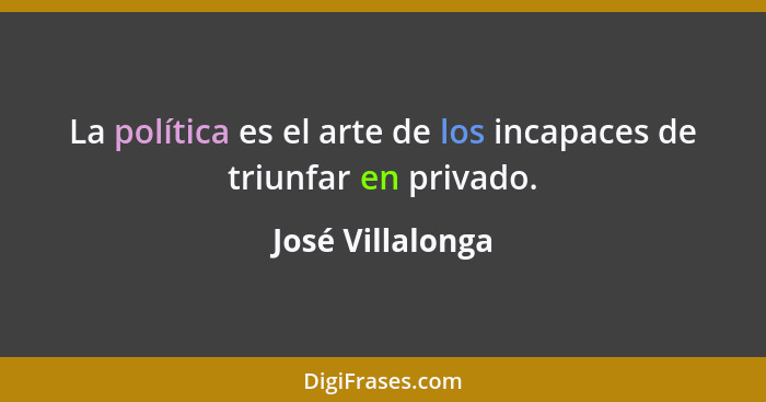 La política es el arte de los incapaces de triunfar en privado.... - José Villalonga