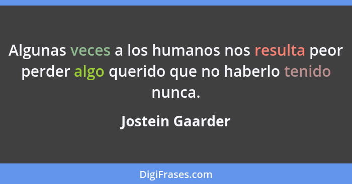 Algunas veces a los humanos nos resulta peor perder algo querido que no haberlo tenido nunca.... - Jostein Gaarder