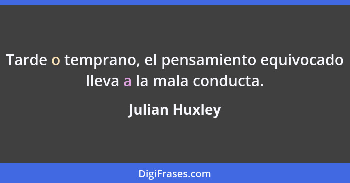 Tarde o temprano, el pensamiento equivocado lleva a la mala conducta.... - Julian Huxley