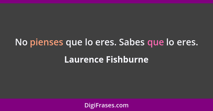 No pienses que lo eres. Sabes que lo eres.... - Laurence Fishburne