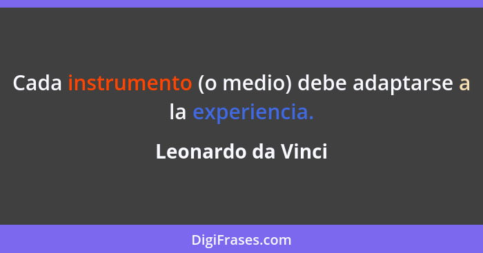 Cada instrumento (o medio) debe adaptarse a la experiencia.... - Leonardo da Vinci