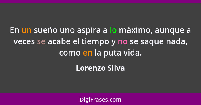 En un sueño uno aspira a lo máximo, aunque a veces se acabe el tiempo y no se saque nada, como en la puta vida.... - Lorenzo Silva