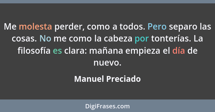 Me molesta perder, como a todos. Pero separo las cosas. No me como la cabeza por tonterías. La filosofía es clara: mañana empieza el... - Manuel Preciado