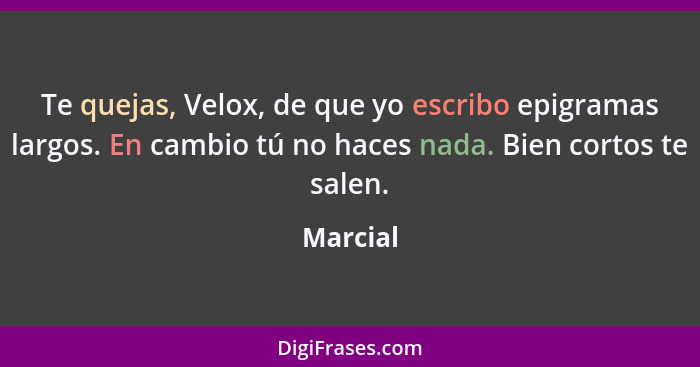 Te quejas, Velox, de que yo escribo epigramas largos. En cambio tú no haces nada. Bien cortos te salen.... - Marcial