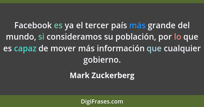 Facebook es ya el tercer país más grande del mundo, si consideramos su población, por lo que es capaz de mover más información que c... - Mark Zuckerberg