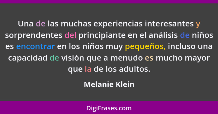 Una de las muchas experiencias interesantes y sorprendentes del principiante en el análisis de niños es encontrar en los niños muy peq... - Melanie Klein