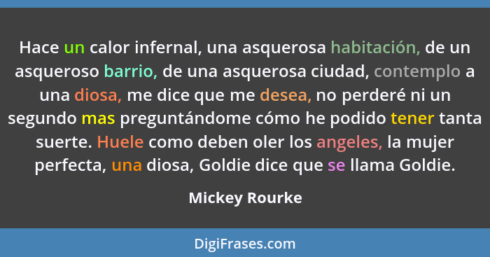 Hace un calor infernal, una asquerosa habitación, de un asqueroso barrio, de una asquerosa ciudad, contemplo a una diosa, me dice que... - Mickey Rourke