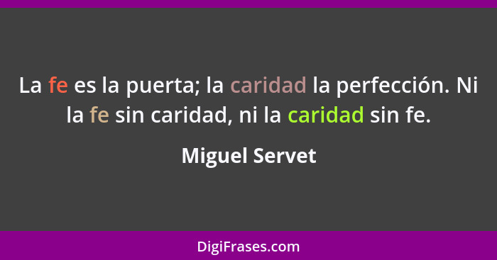 La fe es la puerta; la caridad la perfección. Ni la fe sin caridad, ni la caridad sin fe.... - Miguel Servet