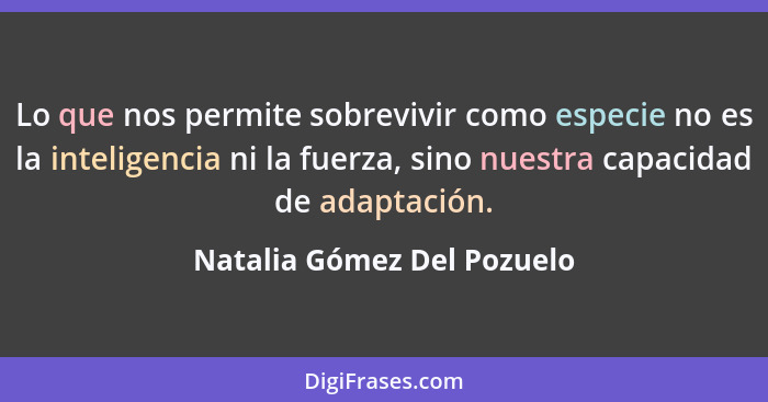 Lo que nos permite sobrevivir como especie no es la inteligencia ni la fuerza, sino nuestra capacidad de adaptación.... - Natalia Gómez Del Pozuelo