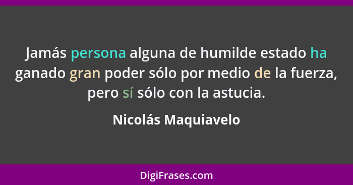 Jamás persona alguna de humilde estado ha ganado gran poder sólo por medio de la fuerza, pero sí sólo con la astucia.... - Nicolás Maquiavelo