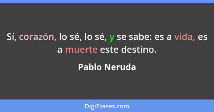 Sí, corazón, lo sé, lo sé, y se sabe: es a vida, es a muerte este destino.... - Pablo Neruda