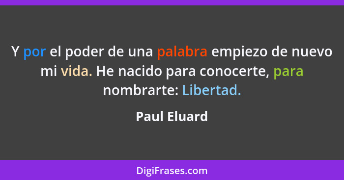 Y por el poder de una palabra empiezo de nuevo mi vida. He nacido para conocerte, para nombrarte: Libertad.... - Paul Eluard