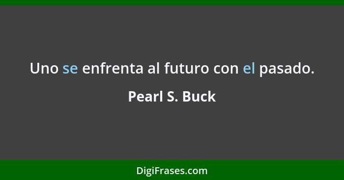 Uno se enfrenta al futuro con el pasado.... - Pearl S. Buck