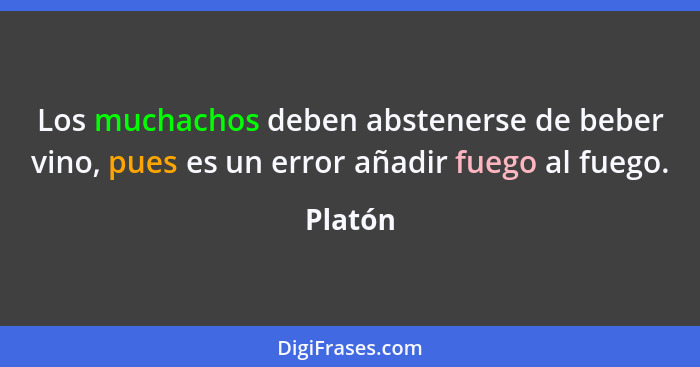 Los muchachos deben abstenerse de beber vino, pues es un error añadir fuego al fuego.... - Platón