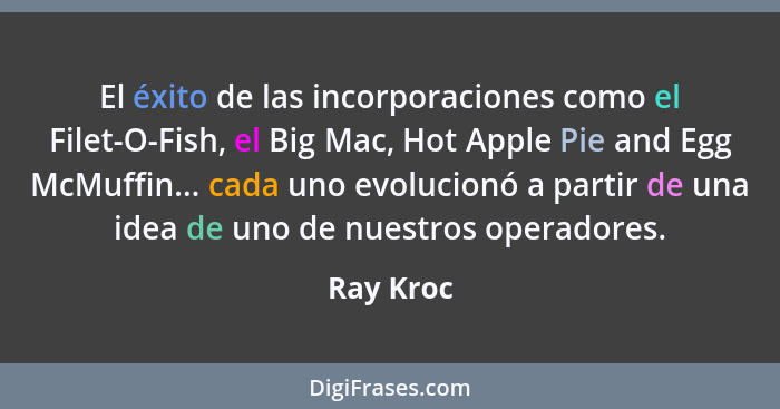 El éxito de las incorporaciones como el Filet-O-Fish, el Big Mac, Hot Apple Pie and Egg McMuffin... cada uno evolucionó a partir de una ide... - Ray Kroc
