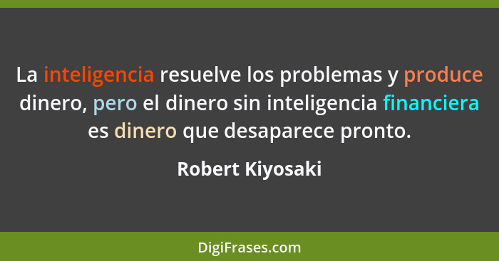 La inteligencia resuelve los problemas y produce dinero, pero el dinero sin inteligencia financiera es dinero que desaparece pronto.... - Robert Kiyosaki