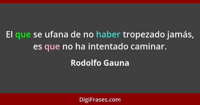 El que se ufana de no haber tropezado jamás, es que no ha intentado caminar.... - Rodolfo Gauna