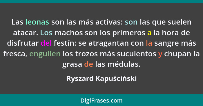 Las leonas son las más activas: son las que suelen atacar. Los machos son los primeros a la hora de disfrutar del festín: se atr... - Ryszard Kapuściński