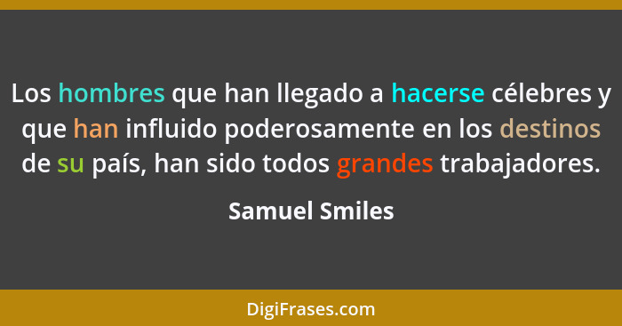 Los hombres que han llegado a hacerse célebres y que han influido poderosamente en los destinos de su país, han sido todos grandes tra... - Samuel Smiles