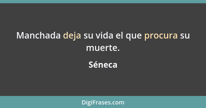 Manchada deja su vida el que procura su muerte.... - Séneca