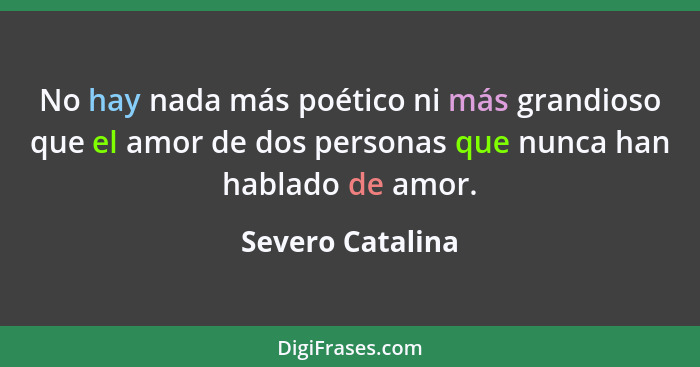 No hay nada más poético ni más grandioso que el amor de dos personas que nunca han hablado de amor.... - Severo Catalina