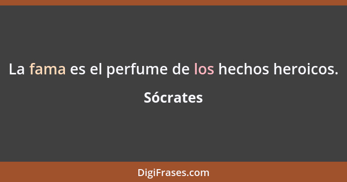 La fama es el perfume de los hechos heroicos.... - Sócrates