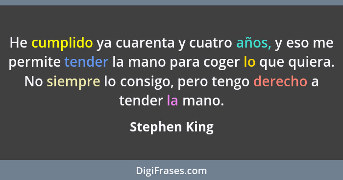 He cumplido ya cuarenta y cuatro años, y eso me permite tender la mano para coger lo que quiera. No siempre lo consigo, pero tengo dere... - Stephen King