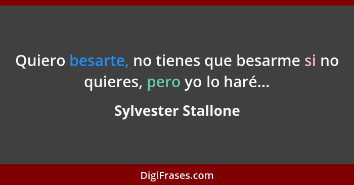 Quiero besarte, no tienes que besarme si no quieres, pero yo lo haré...... - Sylvester Stallone