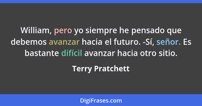 William, pero yo siempre he pensado que debemos avanzar hacia el futuro. -Sí, señor. Es bastante difícil avanzar hacia otro sitio.... - Terry Pratchett