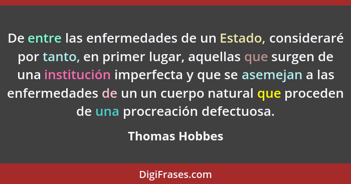 De entre las enfermedades de un Estado, consideraré por tanto, en primer lugar, aquellas que surgen de una institución imperfecta y qu... - Thomas Hobbes