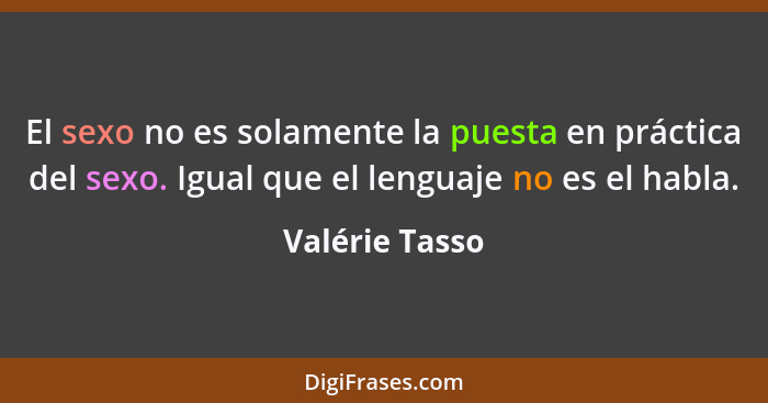 El sexo no es solamente la puesta en práctica del sexo. Igual que el lenguaje no es el habla.... - Valérie Tasso