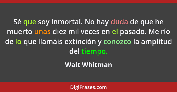 Sé que soy inmortal. No hay duda de que he muerto unas diez mil veces en el pasado. Me río de lo que llamáis extinción y conozco la amp... - Walt Whitman