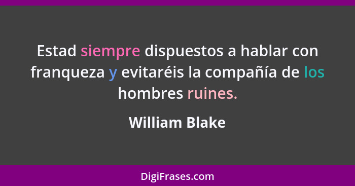 Estad siempre dispuestos a hablar con franqueza y evitaréis la compañía de los hombres ruines.... - William Blake