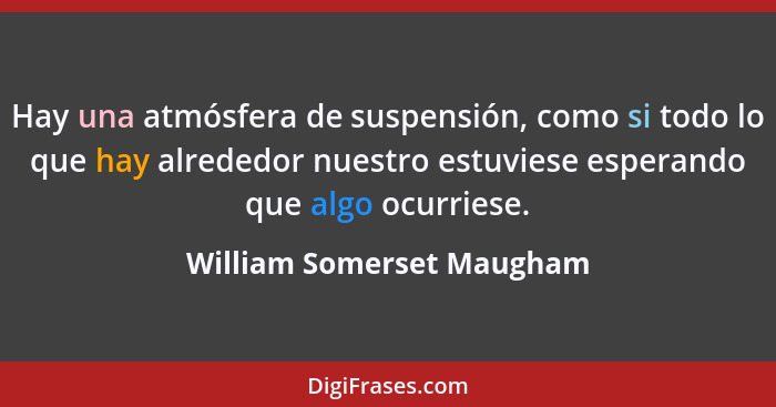 Hay una atmósfera de suspensión, como si todo lo que hay alrededor nuestro estuviese esperando que algo ocurriese.... - William Somerset Maugham
