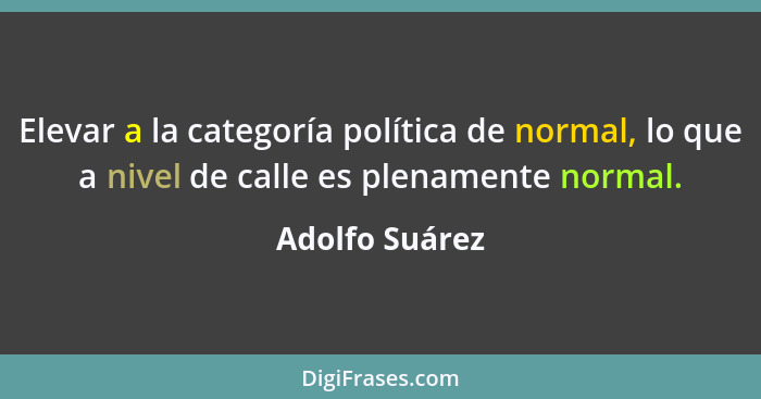 Elevar a la categoría política de normal, lo que a nivel de calle es plenamente normal.... - Adolfo Suárez