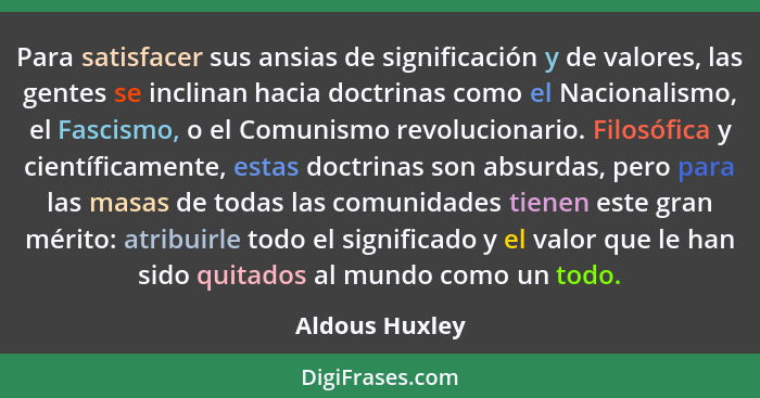 Para satisfacer sus ansias de significación y de valores, las gentes se inclinan hacia doctrinas como el Nacionalismo, el Fascismo, o... - Aldous Huxley