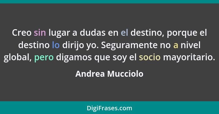 Creo sin lugar a dudas en el destino, porque el destino lo dirijo yo. Seguramente no a nivel global, pero digamos que soy el socio m... - Andrea Mucciolo