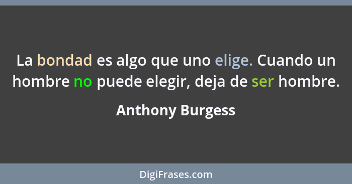 La bondad es algo que uno elige. Cuando un hombre no puede elegir, deja de ser hombre.... - Anthony Burgess