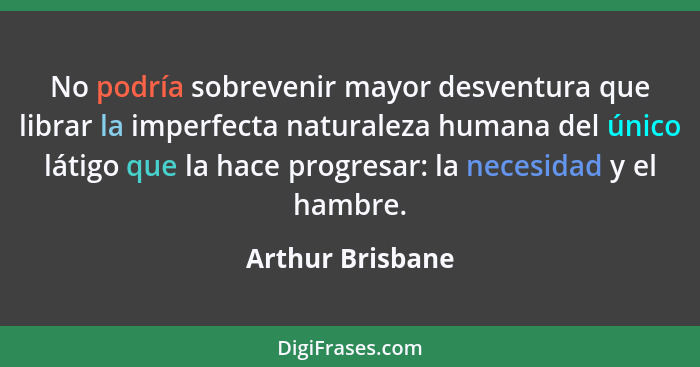 No podría sobrevenir mayor desventura que librar la imperfecta naturaleza humana del único látigo que la hace progresar: la necesida... - Arthur Brisbane