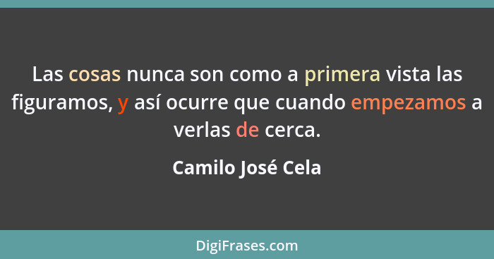 Las cosas nunca son como a primera vista las figuramos, y así ocurre que cuando empezamos a verlas de cerca.... - Camilo José Cela