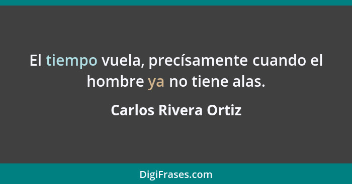 El tiempo vuela, precísamente cuando el hombre ya no tiene alas.... - Carlos Rivera Ortiz