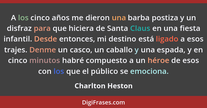 A los cinco años me dieron una barba postiza y un disfraz para que hiciera de Santa Claus en una fiesta infantil. Desde entonces, mi... - Charlton Heston