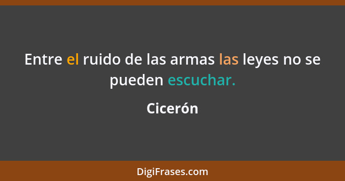 Entre el ruido de las armas las leyes no se pueden escuchar.... - Cicerón