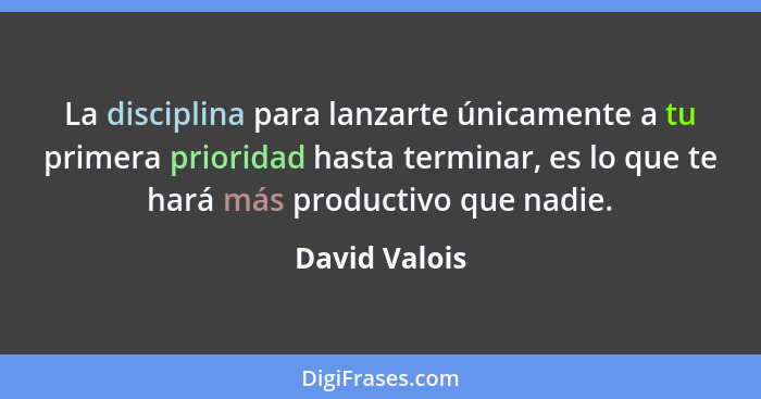 La disciplina para lanzarte únicamente a tu primera prioridad hasta terminar, es lo que te hará más productivo que nadie.... - David Valois