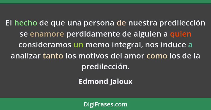 El hecho de que una persona de nuestra predilección se enamore perdidamente de alguien a quien consideramos un memo integral, nos indu... - Edmond Jaloux