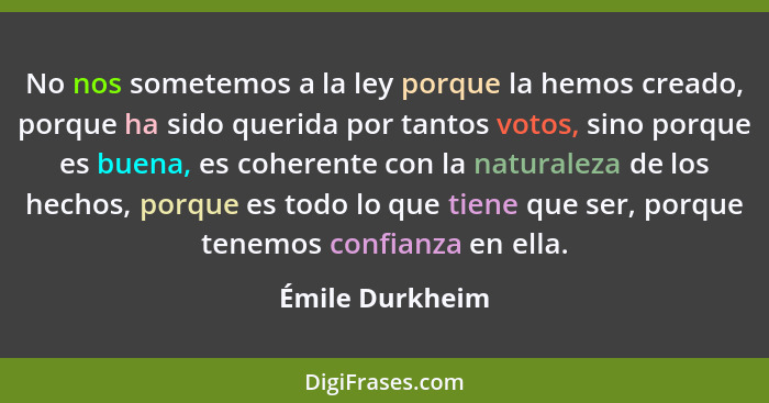 No nos sometemos a la ley porque la hemos creado, porque ha sido querida por tantos votos, sino porque es buena, es coherente con la... - Émile Durkheim