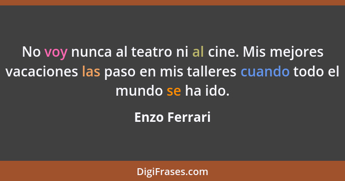 No voy nunca al teatro ni al cine. Mis mejores vacaciones las paso en mis talleres cuando todo el mundo se ha ido.... - Enzo Ferrari