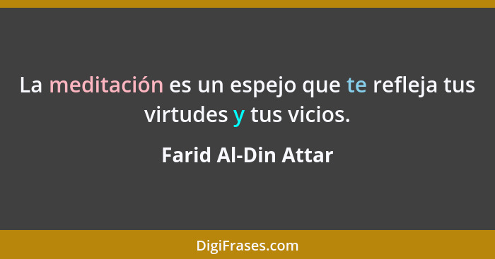 La meditación es un espejo que te refleja tus virtudes y tus vicios.... - Farid Al-Din Attar
